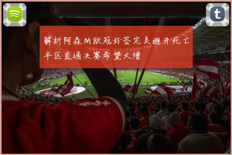 解析阿森纳欧冠好签完美避开死亡半区直通决赛希望大增