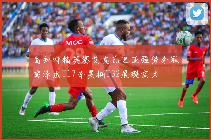 高知特精英赛艾克瓦里亚强势夺冠窦泽成T17李昊桐T32展现实力