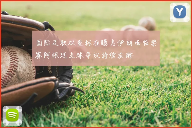 国际足联双重标准曝光伊朗面临禁赛阿根廷点球争议持续发酵