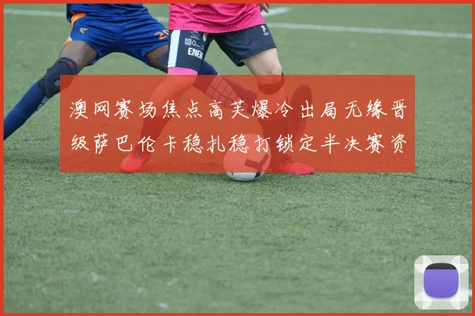 澳网赛场焦点高芙爆冷出局无缘晋级萨巴伦卡稳扎稳打锁定半决赛资格