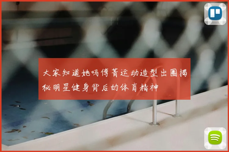 大家知道她吗傅菁运动造型出圈揭秘明星健身背后的体育精神