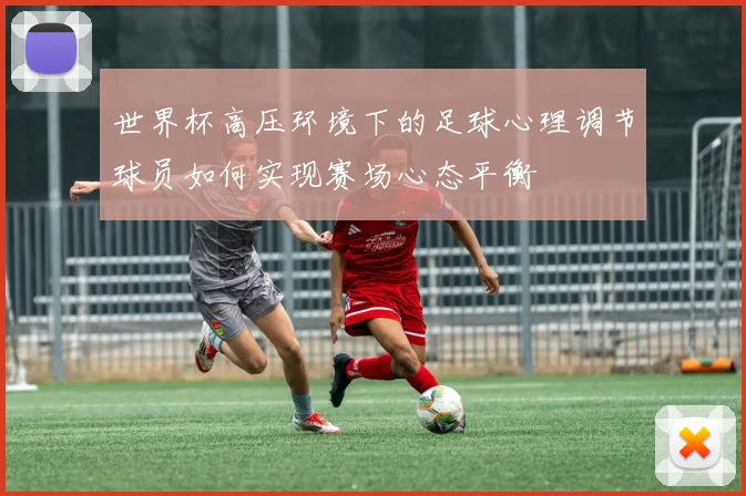 世界杯高压环境下的足球心理调节球员如何实现赛场心态平衡