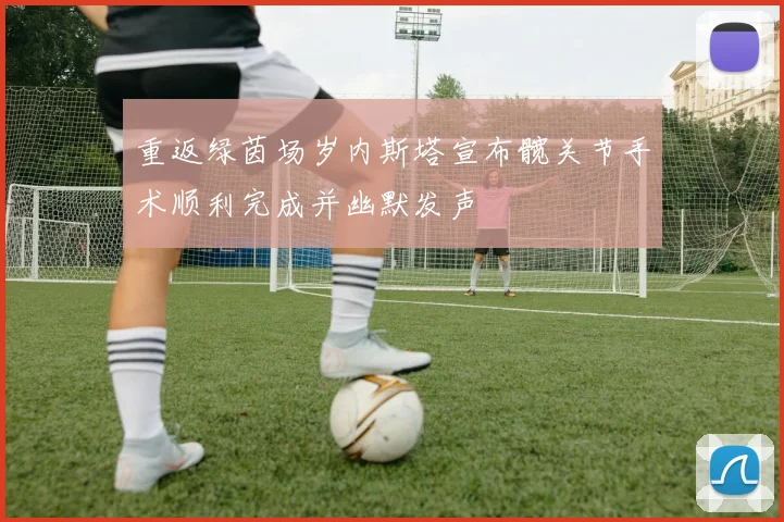 重返绿茵场岁内斯塔宣布髋关节手术顺利完成并幽默发声