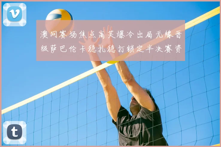 澳网赛场焦点高芙爆冷出局无缘晋级萨巴伦卡稳扎稳打锁定半决赛资格