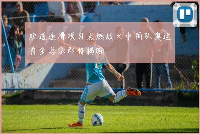 短道速滑项目点燃战火中国队奥运首金悬念即将揭晓