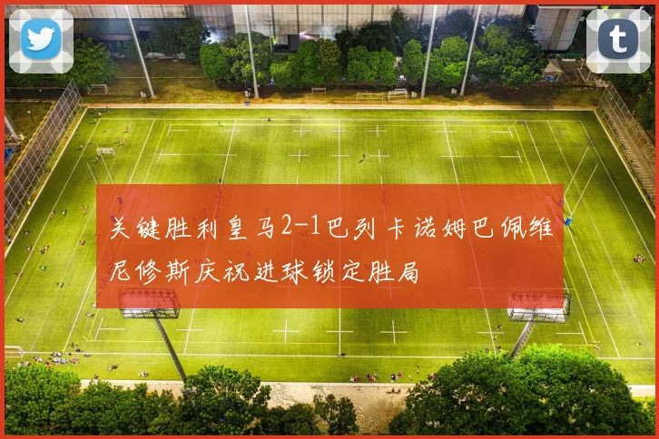 关键胜利皇马2-1巴列卡诺姆巴佩维尼修斯庆祝进球锁定胜局