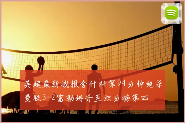 英超最新战报舍什科第94分钟绝杀曼联3-2富勒姆升至积分榜第四