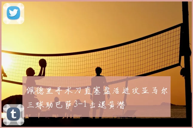 佩德里手术刀直塞盘活进攻亚马尔三球助巴萨3-1击退黄潜