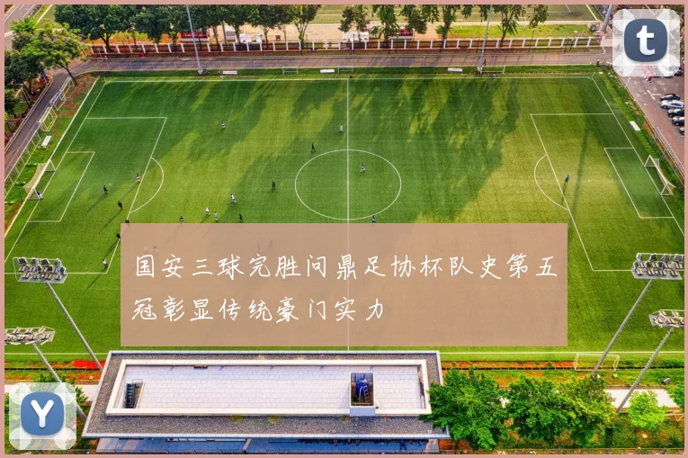 国安三球完胜问鼎足协杯队史第五冠彰显传统豪门实力