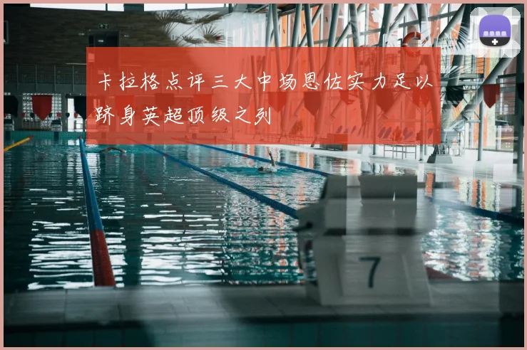 卡拉格点评三大中场恩佐实力足以跻身英超顶级之列