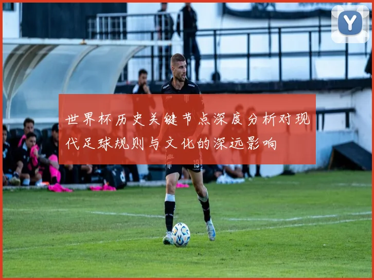 世界杯历史关键节点深度分析对现代足球规则与文化的深远影响