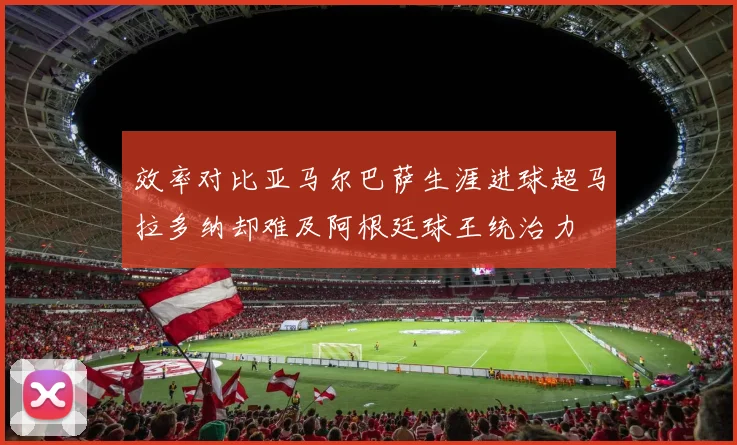 效率对比亚马尔巴萨生涯进球超马拉多纳却难及阿根廷球王统治力