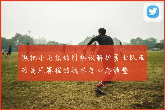 瞧把小七愁的引热议解析勇士队面对高压赛程的战术与心态调整