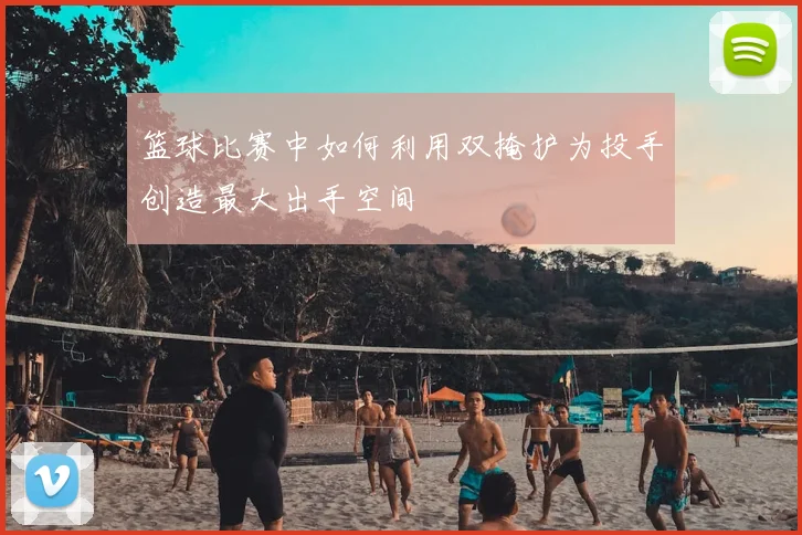 篮球比赛中如何利用双掩护为投手创造最大出手空间