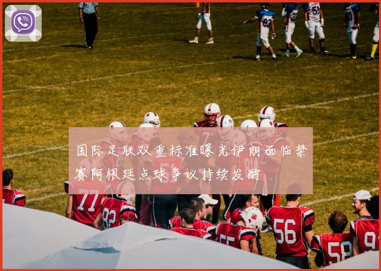 国际足联双重标准曝光伊朗面临禁赛阿根廷点球争议持续发酵
