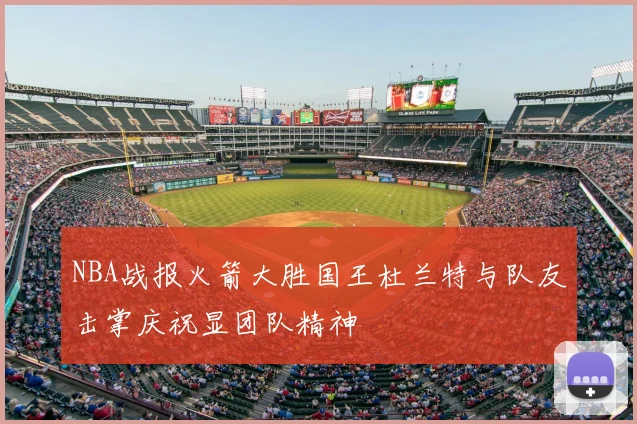 NBA战报火箭大胜国王杜兰特与队友击掌庆祝显团队精神