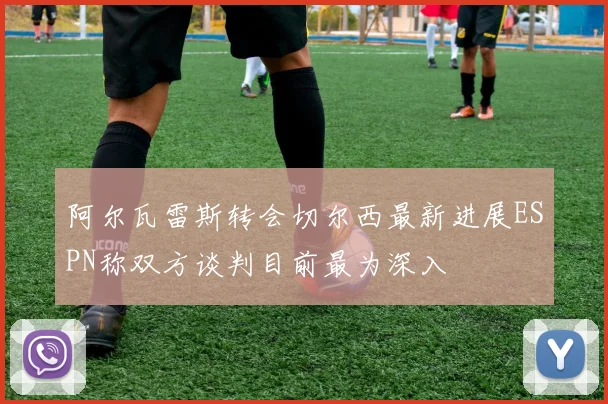 阿尔瓦雷斯转会切尔西最新进展ESPN称双方谈判目前最为深入